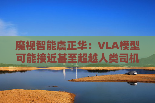 魔视智能虞正华：VLA模型可能接近甚至超越人类司机