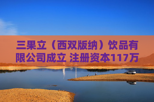 三果立（西双版纳）饮品有限公司成立 注册资本117万人民币
