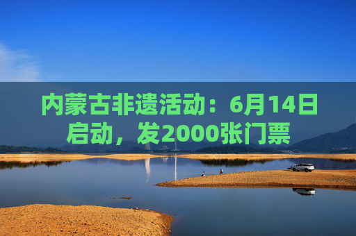 内蒙古非遗活动：6月14日启动，发2000张门票  第1张