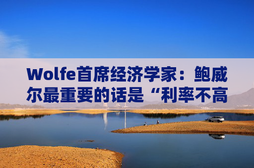 Wolfe首席经济学家：鲍威尔最重要的话是“利率不高”