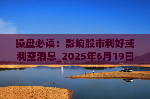 操盘必读：影响股市利好或利空消息_2025年6月19日_财经新闻