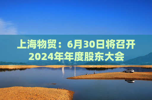 上海物贸：6月30日将召开2024年年度股东大会