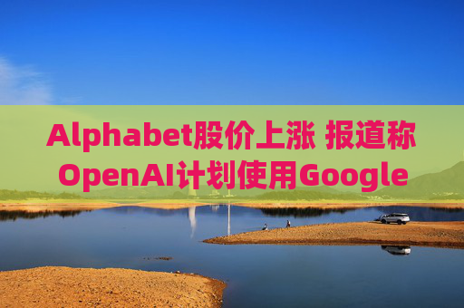 Alphabet股价上涨 报道称OpenAI计划使用Google云服务