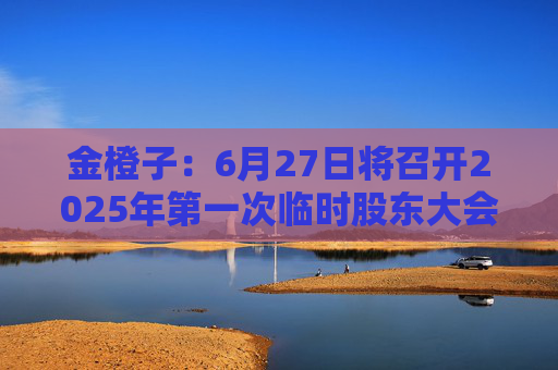 金橙子：6月27日将召开2025年第一次临时股东大会