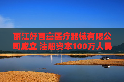 丽江好百嘉医疗器械有限公司成立 注册资本100万人民币