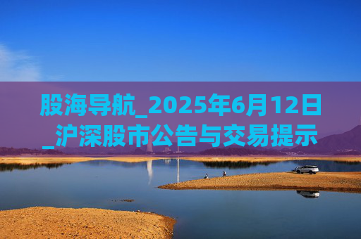 股海导航_2025年6月12日_沪深股市公告与交易提示  第1张
