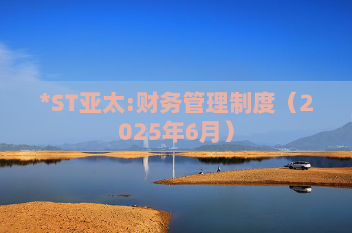 *ST亚太:财务管理制度（2025年6月）