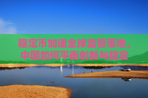 稳定币加速全球监管落地，中国如何平衡创新与稳定