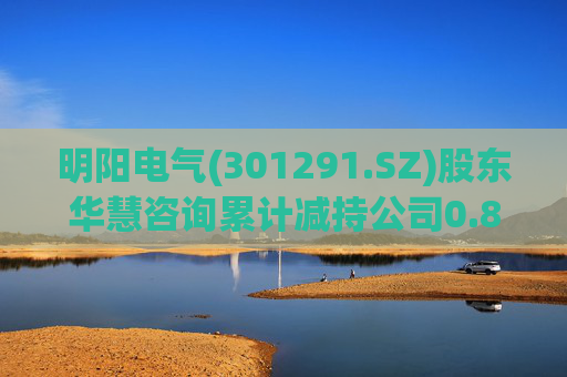 明阳电气(301291.SZ)股东华慧咨询累计减持公司0.84%股份