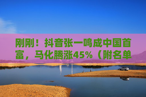 刚刚！抖音张一鸣成中国首富，马化腾涨45%（附名单）