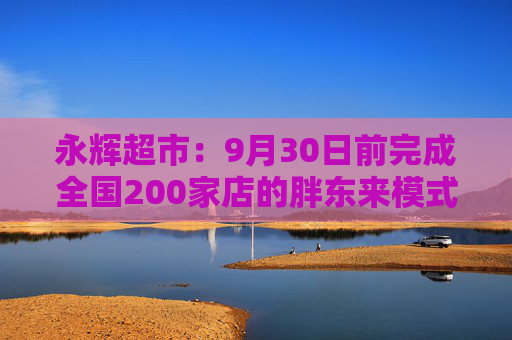永辉超市：9月30日前完成全国200家店的胖东来模式调改目标