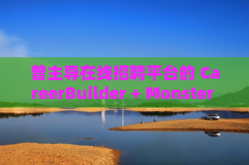 曾主导在线招聘平台的 CareerBuilder + Monster 申请破产