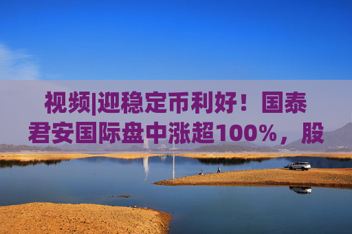 视频|迎稳定币利好！国泰君安国际盘中涨超100%，股价创10年新高