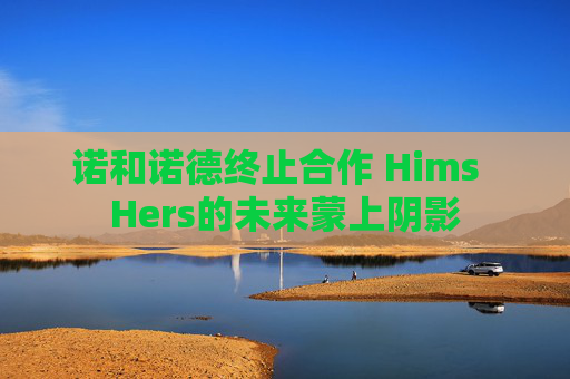 诺和诺德终止合作 Hims  Hers的未来蒙上阴影
