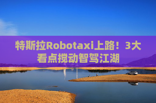 特斯拉Robotaxi上路！3大看点搅动智驾江湖