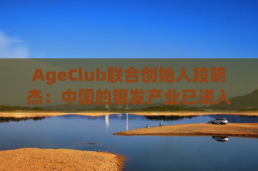 AgeClub联合创始人段明杰：中国的银发产业已进入黄金时代