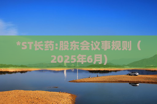 *ST长药:股东会议事规则（2025年6月)