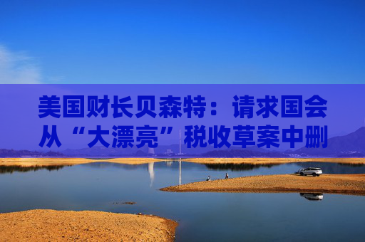 美国财长贝森特：请求国会从“大漂亮”税收草案中删除“资本税”条款