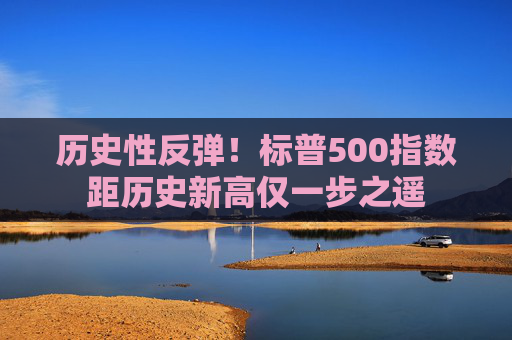 历史性反弹！标普500指数距历史新高仅一步之遥