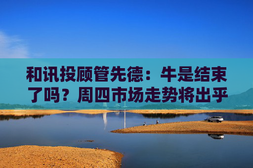 和讯投顾管先德：牛是结束了吗？周四市场走势将出乎意料  第1张
