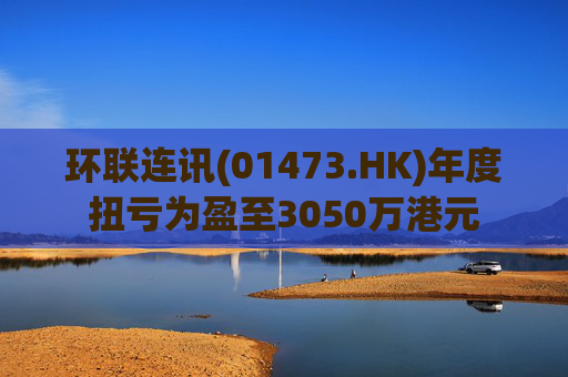 环联连讯(01473.HK)年度扭亏为盈至3050万港元