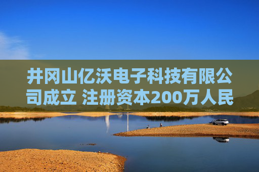 井冈山亿沃电子科技有限公司成立 注册资本200万人民币