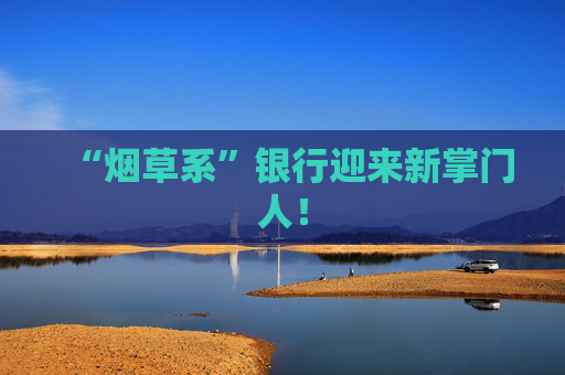 “烟草系”银行迎来新掌门人！  第1张