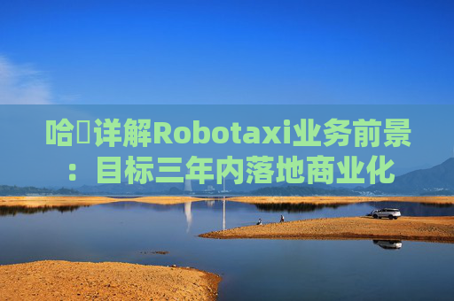 哈啰详解Robotaxi业务前景：目标三年内落地商业化