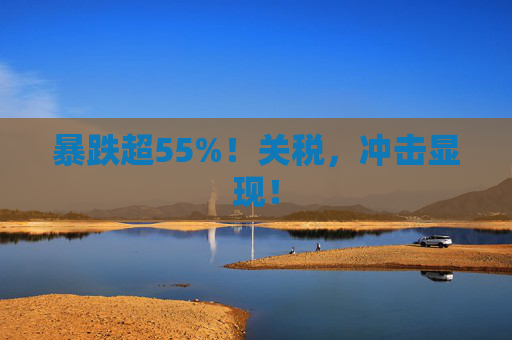 暴跌超55%！关税，冲击显现！  第1张