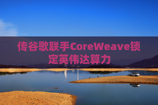 传谷歌联手CoreWeave锁定英伟达算力  第1张