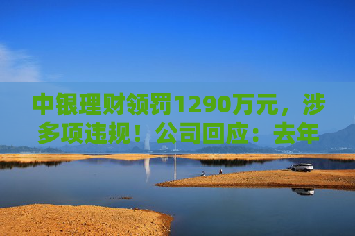 中银理财领罚1290万元,涉多项违规!公司回应:去年6月已全部整改完毕 第1张 中银理财领罚1290万元,涉多项违规!公司回应:去年6月已全部整改完毕 第1张