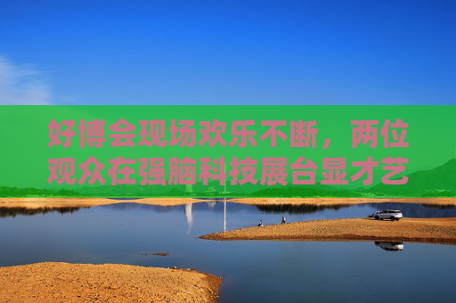 好博会现场欢乐不断，两位观众在强脑科技展台显才艺  第1张