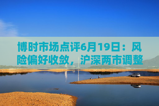 博时市场点评6月19日：风险偏好收敛，沪深两市调整