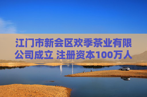 江门市新会区欢季茶业有限公司成立 注册资本100万人民币  第1张