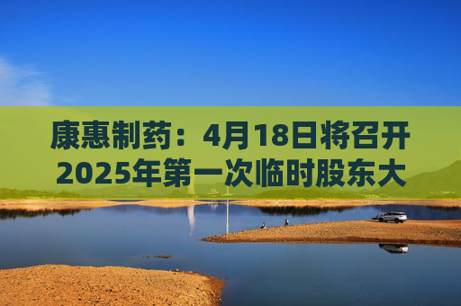 康惠制药：4月18日将召开2025年第一次临时股东大会