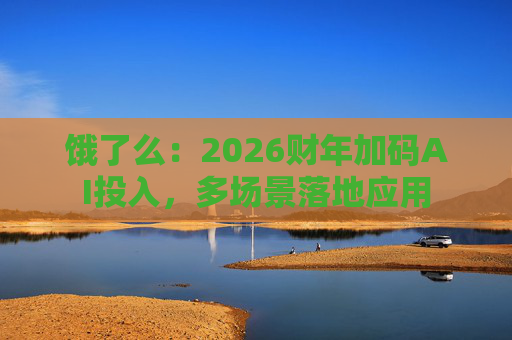 饿了么：2026财年加码AI投入，多场景落地应用