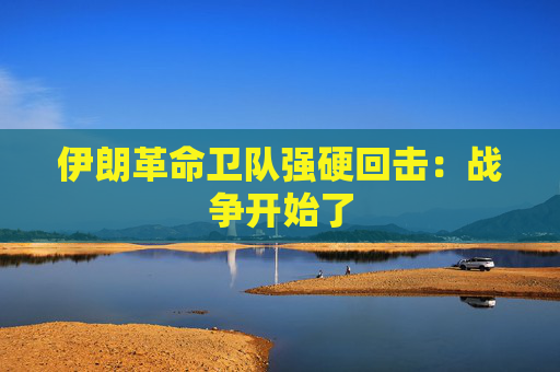 伊朗革命卫队强硬回击：战争开始了  第1张