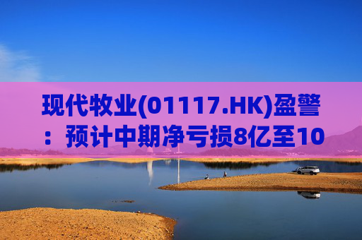 现代牧业(01117.HK)盈警：预计中期净亏损8亿至10亿元  第1张