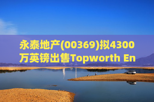 永泰地产(00369)拟4300万英镑出售Topworth Enterprises 的全部股权
