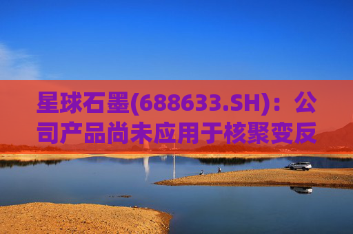 星球石墨(688633.SH)：公司产品尚未应用于核聚变反应中