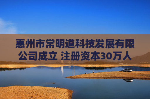 惠州市常明道科技发展有限公司成立 注册资本30万人民币