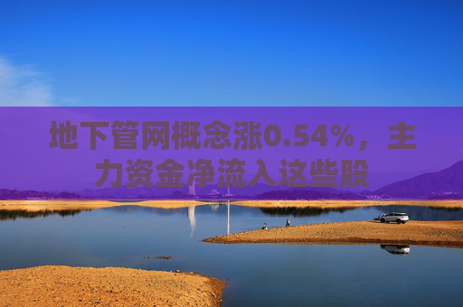 地下管网概念涨0.54%，主力资金净流入这些股  第1张