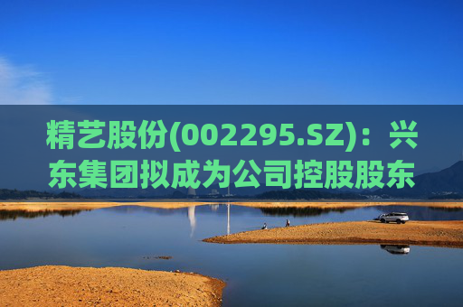 精艺股份(002295.SZ)：兴东集团拟成为公司控股股东  第1张