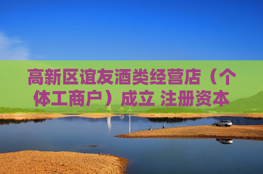 高新区谊友酒类经营店（个体工商户）成立 注册资本2万人民币