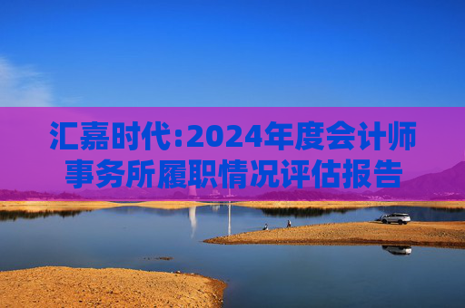 汇嘉时代:2024年度会计师事务所履职情况评估报告