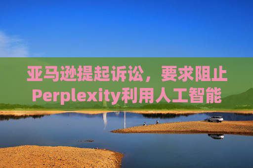 亚马逊提起诉讼，要求阻止Perplexity利用人工智能工具购物