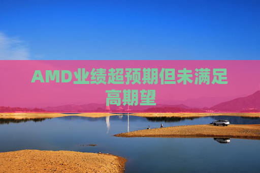 AMD业绩超预期但未满足高期望