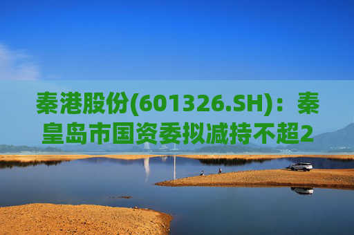 秦港股份(601326.SH)：秦皇岛市国资委拟减持不超2.00%股份