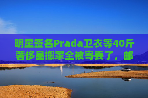 明星签名Prada卫衣等40斤奢侈品搬家全被寄丢了，邮政EMS称没监控