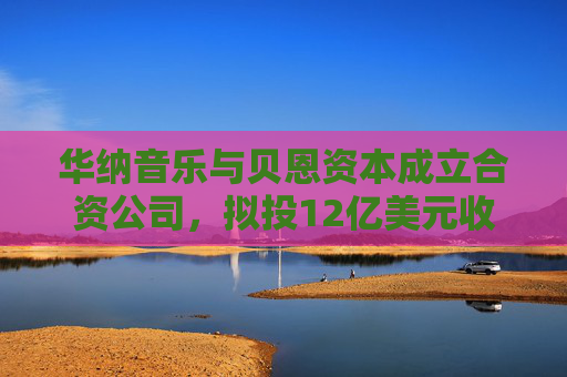 华纳音乐与贝恩资本成立合资公司，拟投12亿美元收购音乐版权库